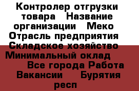 Контролер отгрузки товара › Название организации ­ Меко › Отрасль предприятия ­ Складское хозяйство › Минимальный оклад ­ 25 000 - Все города Работа » Вакансии   . Бурятия респ.